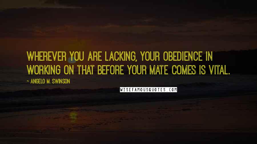 Angelo M. Swinson Quotes: Wherever you are lacking, your obedience in working on that before your mate comes is vital.