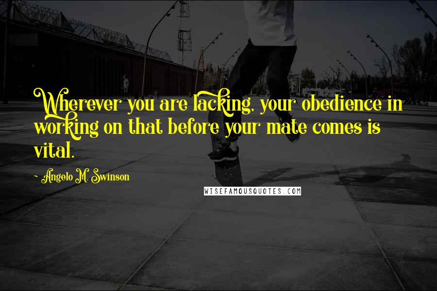 Angelo M. Swinson Quotes: Wherever you are lacking, your obedience in working on that before your mate comes is vital.