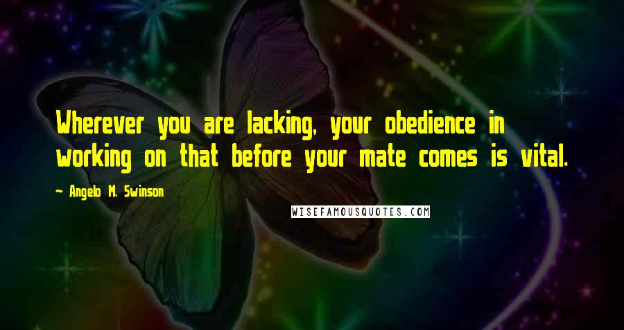 Angelo M. Swinson Quotes: Wherever you are lacking, your obedience in working on that before your mate comes is vital.