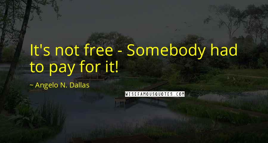Angelo N. Dallas Quotes: It's not free - Somebody had to pay for it!