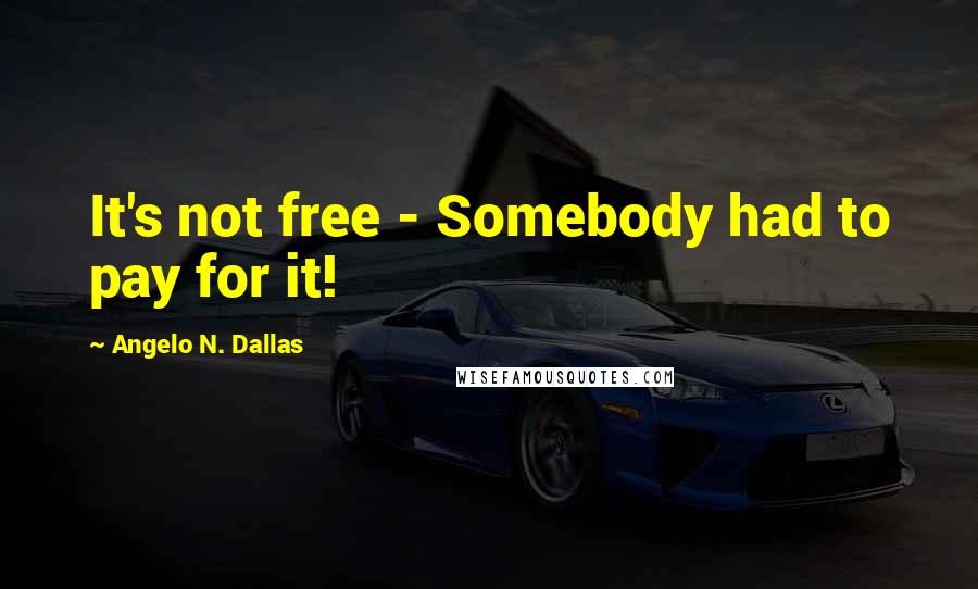 Angelo N. Dallas Quotes: It's not free - Somebody had to pay for it!