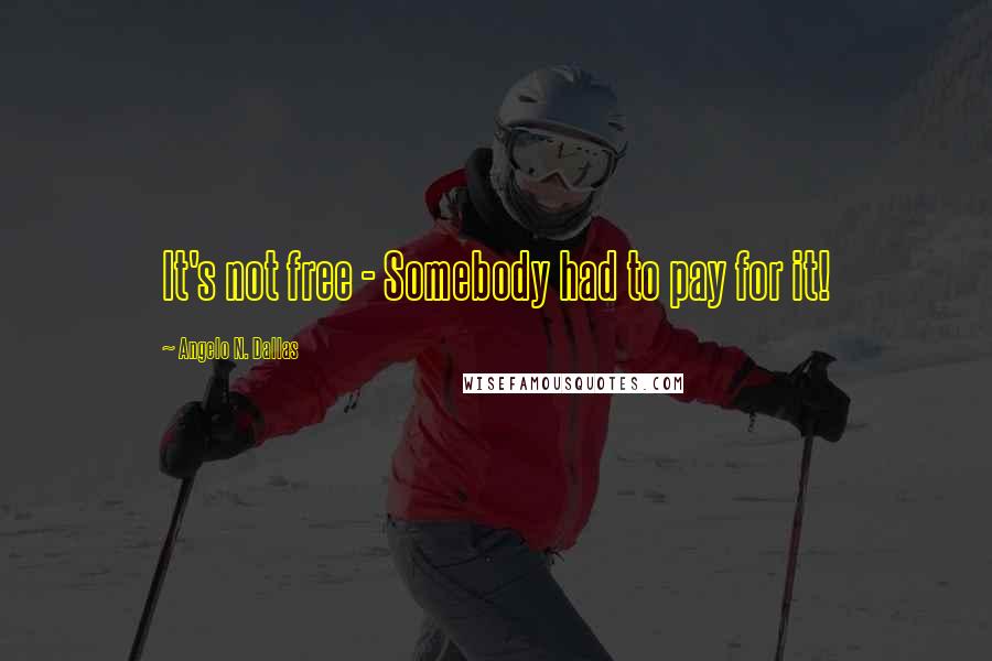 Angelo N. Dallas Quotes: It's not free - Somebody had to pay for it!