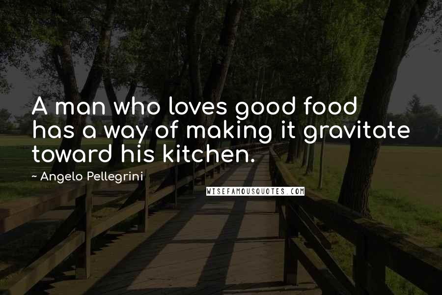 Angelo Pellegrini Quotes: A man who loves good food has a way of making it gravitate toward his kitchen.