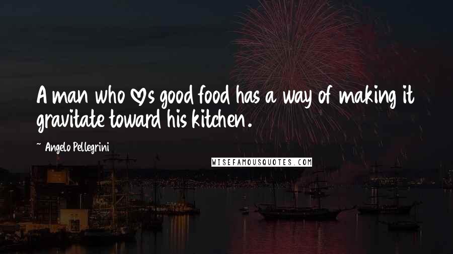 Angelo Pellegrini Quotes: A man who loves good food has a way of making it gravitate toward his kitchen.