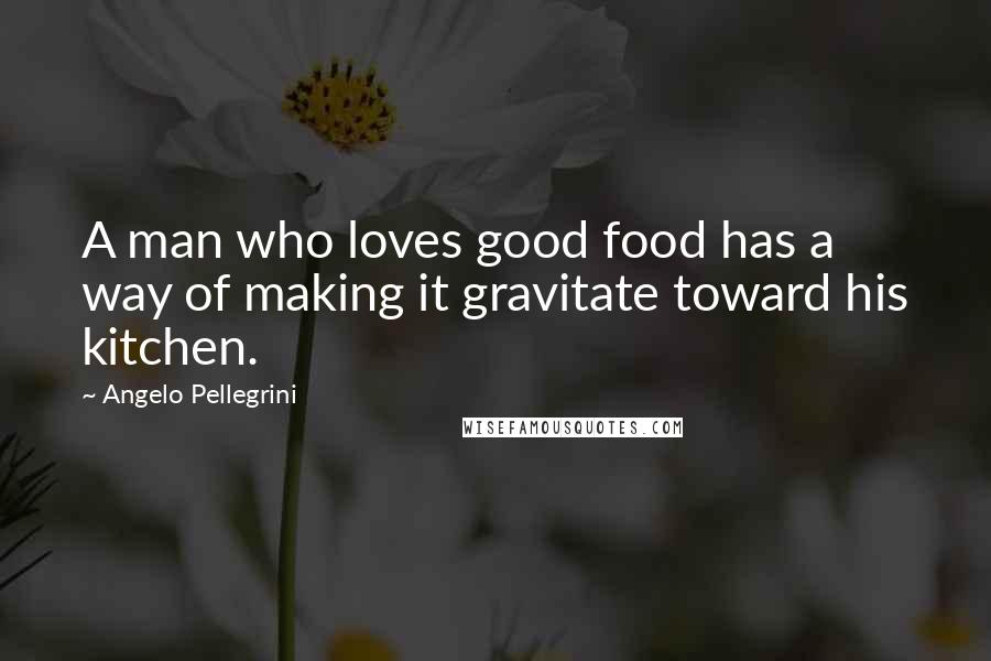 Angelo Pellegrini Quotes: A man who loves good food has a way of making it gravitate toward his kitchen.