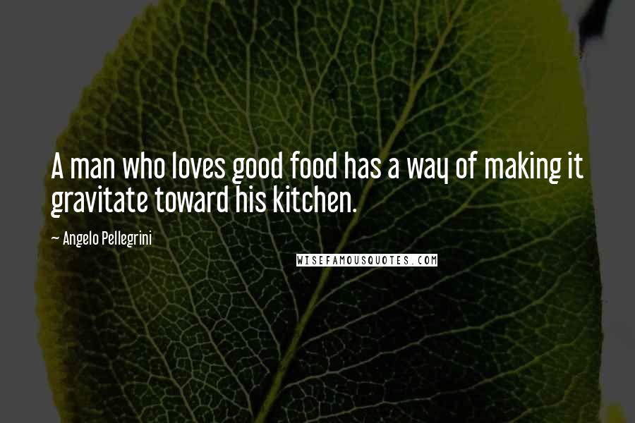 Angelo Pellegrini Quotes: A man who loves good food has a way of making it gravitate toward his kitchen.