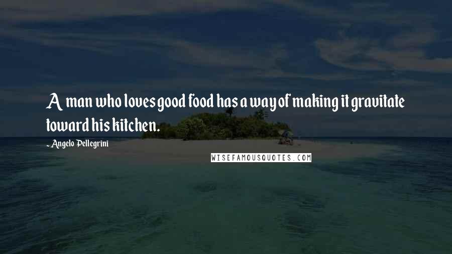 Angelo Pellegrini Quotes: A man who loves good food has a way of making it gravitate toward his kitchen.