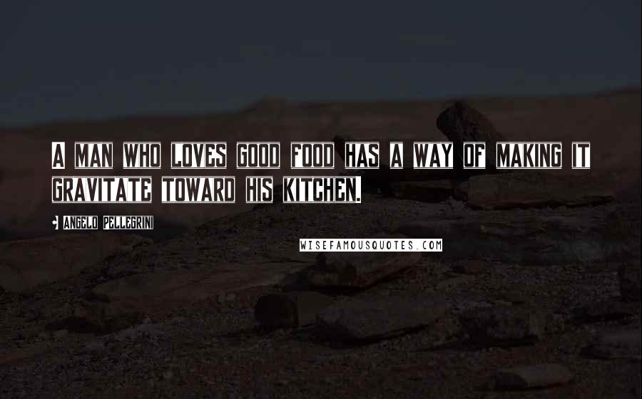 Angelo Pellegrini Quotes: A man who loves good food has a way of making it gravitate toward his kitchen.