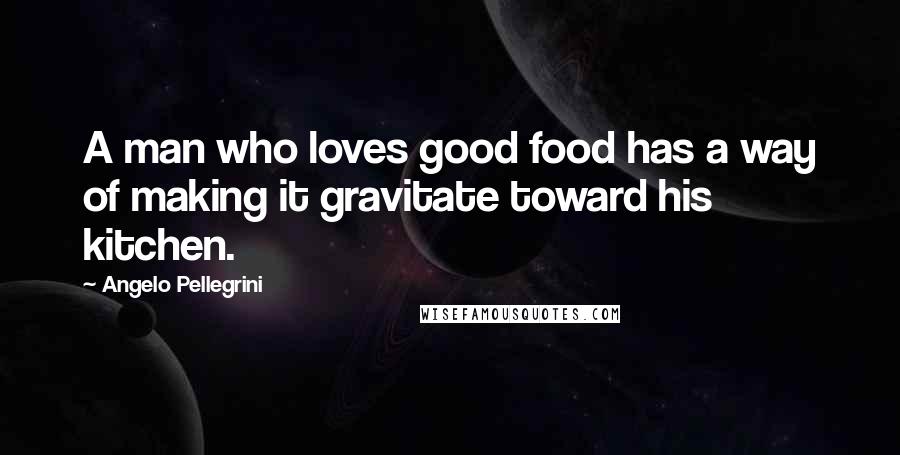 Angelo Pellegrini Quotes: A man who loves good food has a way of making it gravitate toward his kitchen.