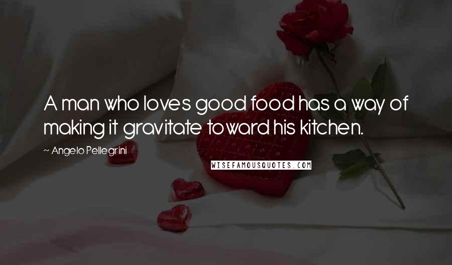 Angelo Pellegrini Quotes: A man who loves good food has a way of making it gravitate toward his kitchen.