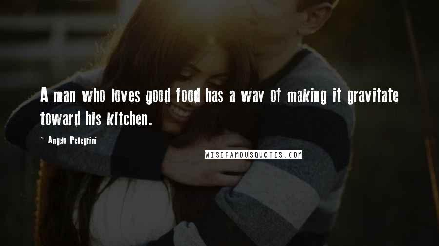 Angelo Pellegrini Quotes: A man who loves good food has a way of making it gravitate toward his kitchen.