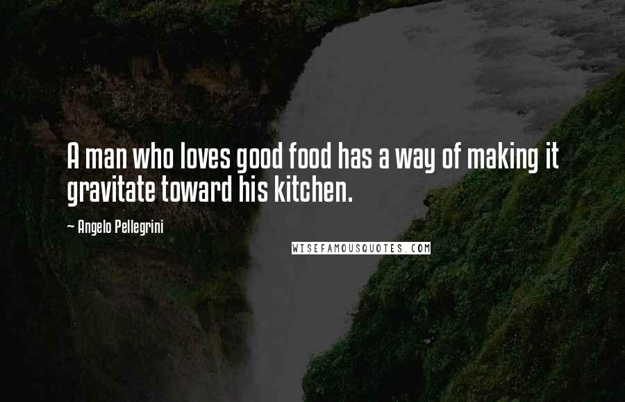 Angelo Pellegrini Quotes: A man who loves good food has a way of making it gravitate toward his kitchen.