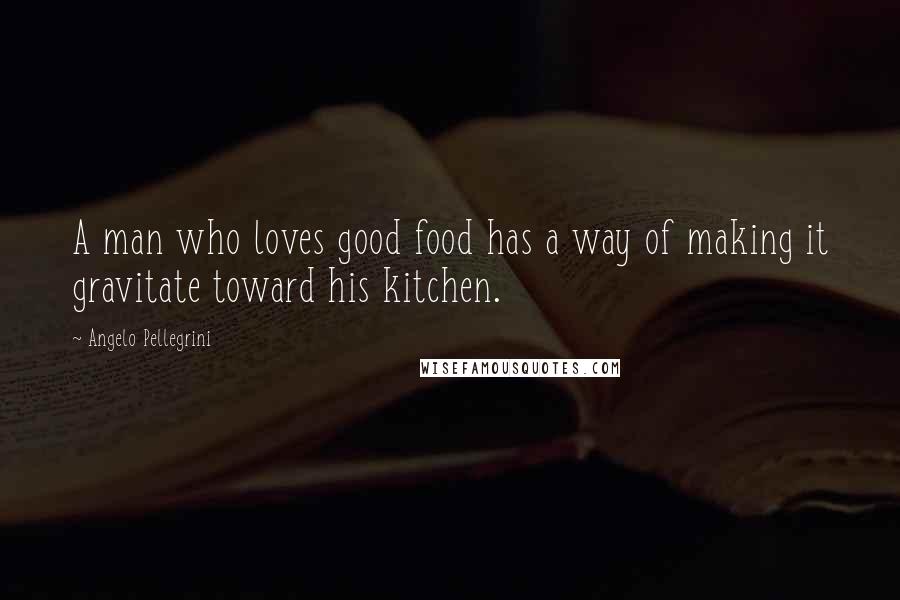 Angelo Pellegrini Quotes: A man who loves good food has a way of making it gravitate toward his kitchen.