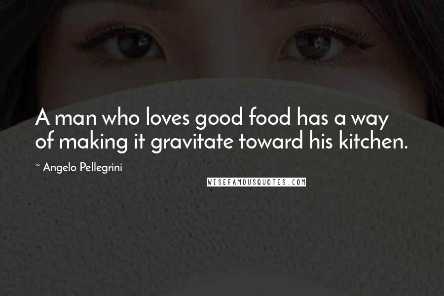 Angelo Pellegrini Quotes: A man who loves good food has a way of making it gravitate toward his kitchen.