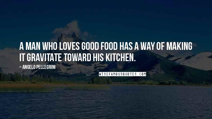 Angelo Pellegrini Quotes: A man who loves good food has a way of making it gravitate toward his kitchen.