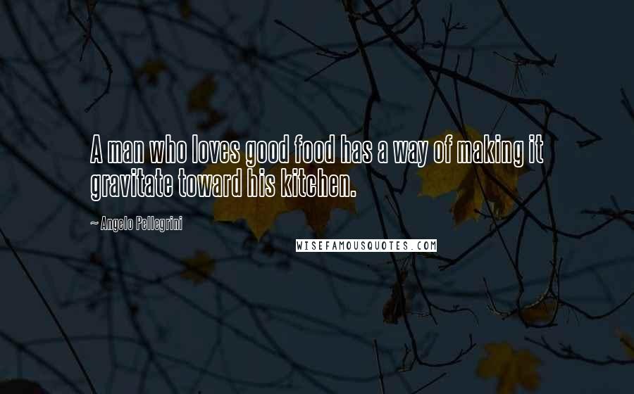 Angelo Pellegrini Quotes: A man who loves good food has a way of making it gravitate toward his kitchen.