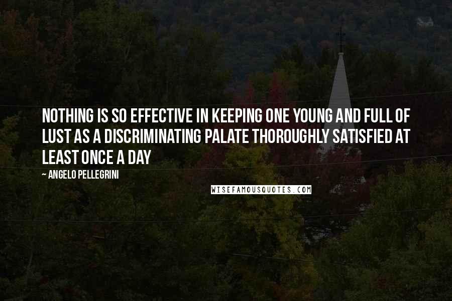 Angelo Pellegrini Quotes: Nothing is so effective in keeping one young and full of lust as a discriminating palate thoroughly satisfied at least once a day