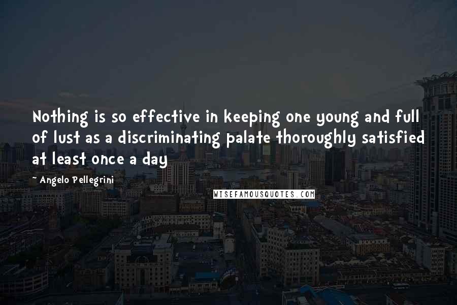 Angelo Pellegrini Quotes: Nothing is so effective in keeping one young and full of lust as a discriminating palate thoroughly satisfied at least once a day