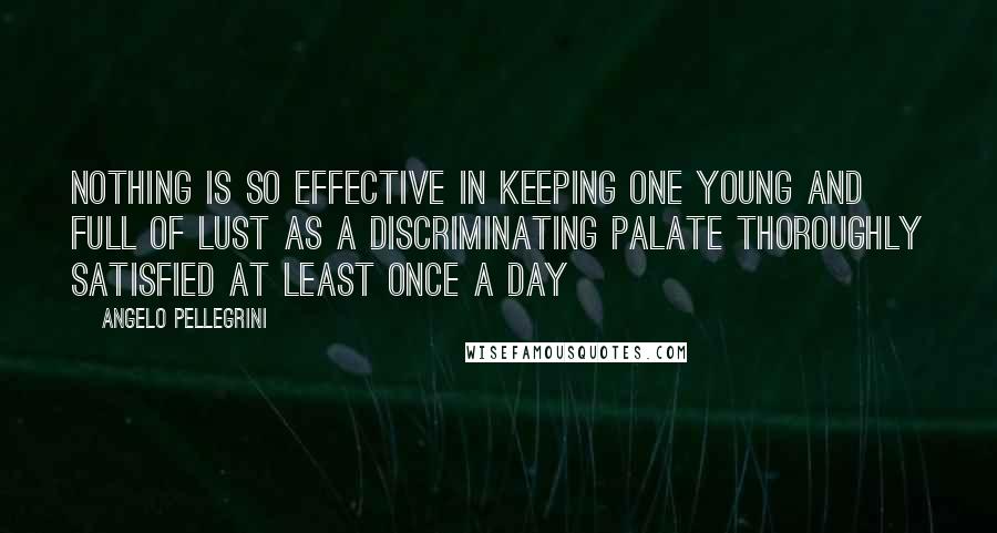 Angelo Pellegrini Quotes: Nothing is so effective in keeping one young and full of lust as a discriminating palate thoroughly satisfied at least once a day