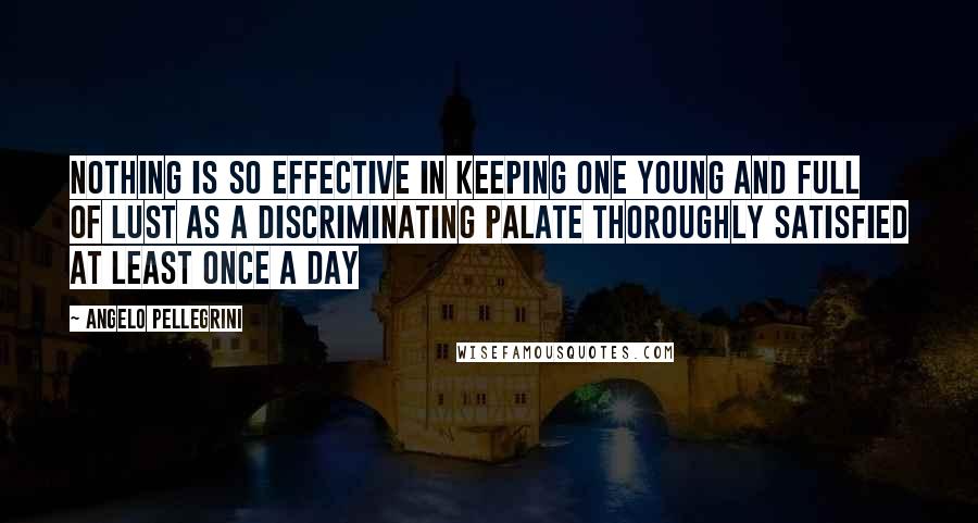 Angelo Pellegrini Quotes: Nothing is so effective in keeping one young and full of lust as a discriminating palate thoroughly satisfied at least once a day