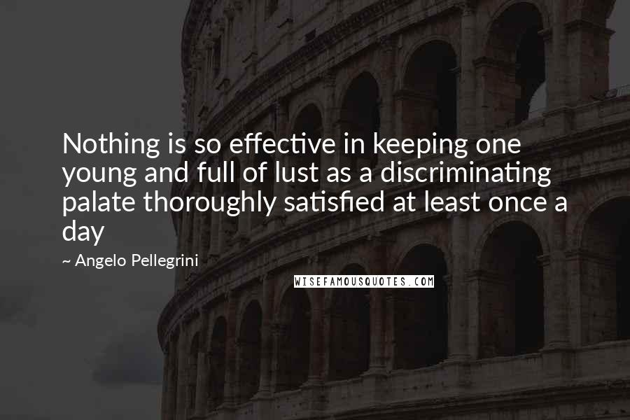 Angelo Pellegrini Quotes: Nothing is so effective in keeping one young and full of lust as a discriminating palate thoroughly satisfied at least once a day