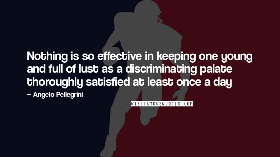 Angelo Pellegrini Quotes: Nothing is so effective in keeping one young and full of lust as a discriminating palate thoroughly satisfied at least once a day