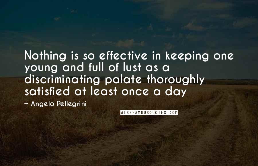 Angelo Pellegrini Quotes: Nothing is so effective in keeping one young and full of lust as a discriminating palate thoroughly satisfied at least once a day
