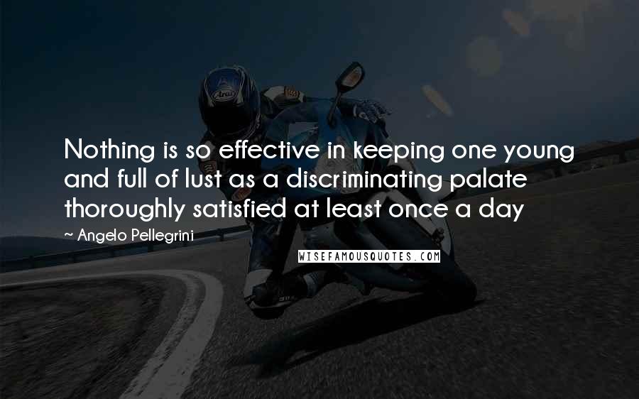 Angelo Pellegrini Quotes: Nothing is so effective in keeping one young and full of lust as a discriminating palate thoroughly satisfied at least once a day