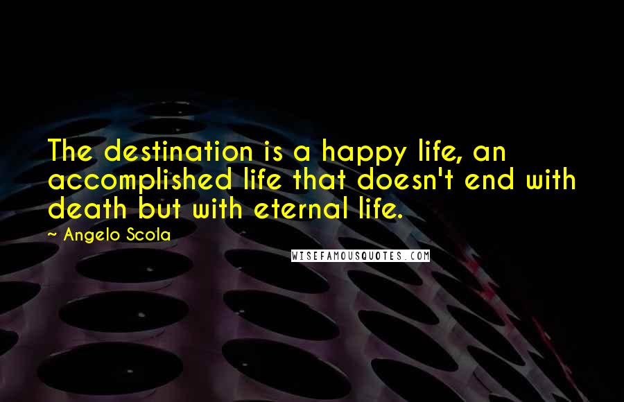 Angelo Scola Quotes: The destination is a happy life, an accomplished life that doesn't end with death but with eternal life.