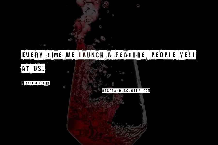 Angelo Sotira Quotes: Every time we launch a feature, people yell at us.