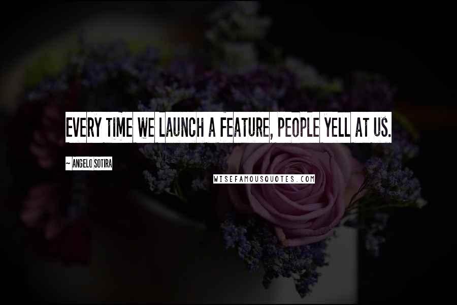 Angelo Sotira Quotes: Every time we launch a feature, people yell at us.