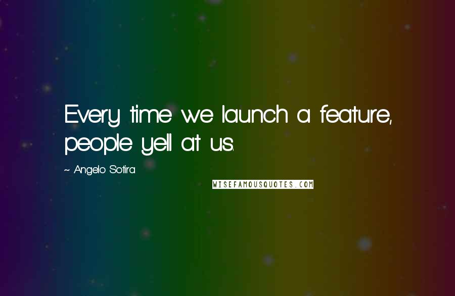 Angelo Sotira Quotes: Every time we launch a feature, people yell at us.