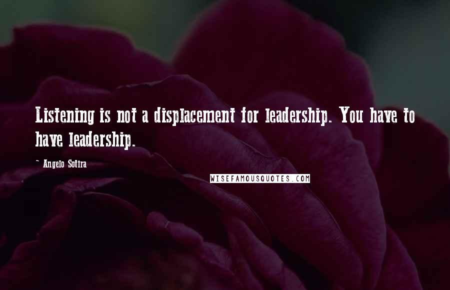 Angelo Sotira Quotes: Listening is not a displacement for leadership. You have to have leadership.