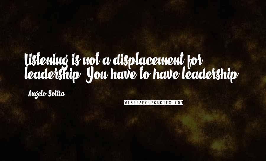 Angelo Sotira Quotes: Listening is not a displacement for leadership. You have to have leadership.