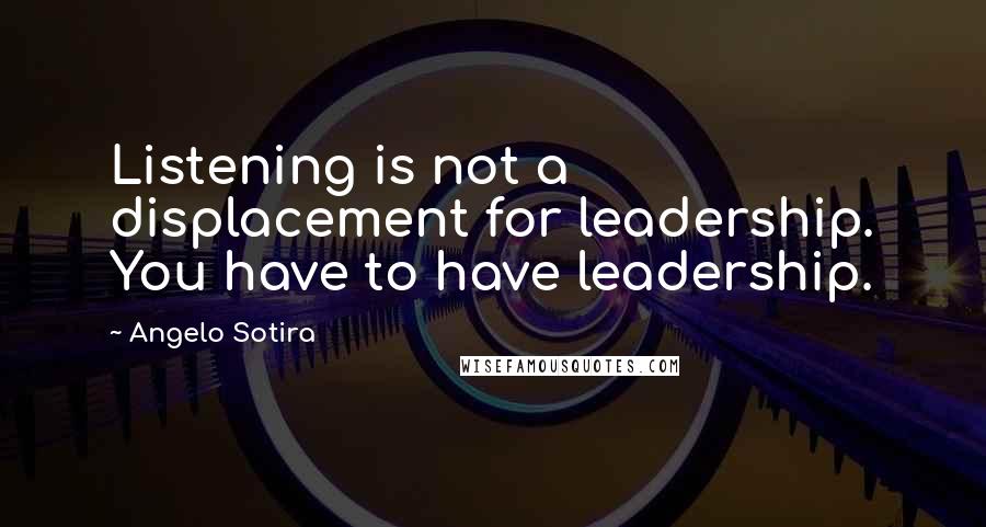 Angelo Sotira Quotes: Listening is not a displacement for leadership. You have to have leadership.
