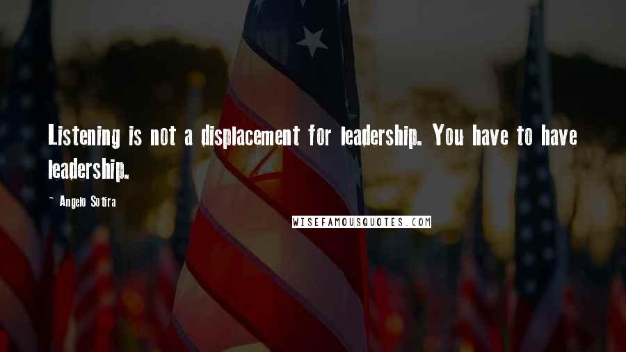 Angelo Sotira Quotes: Listening is not a displacement for leadership. You have to have leadership.