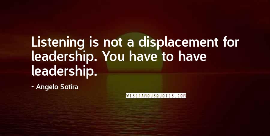 Angelo Sotira Quotes: Listening is not a displacement for leadership. You have to have leadership.