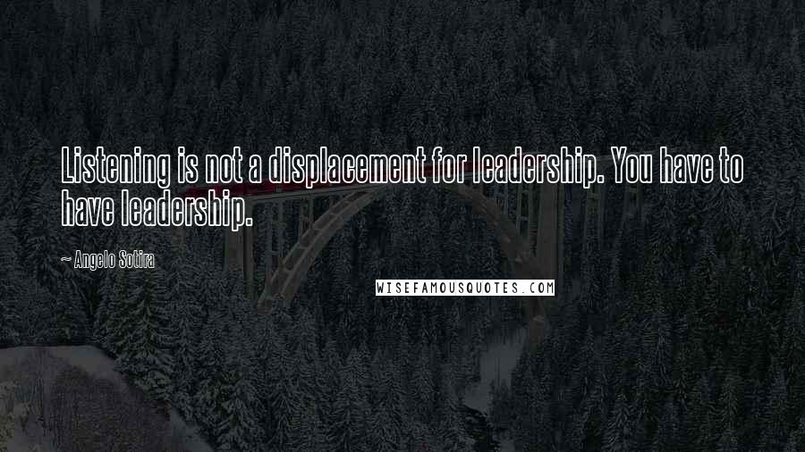 Angelo Sotira Quotes: Listening is not a displacement for leadership. You have to have leadership.