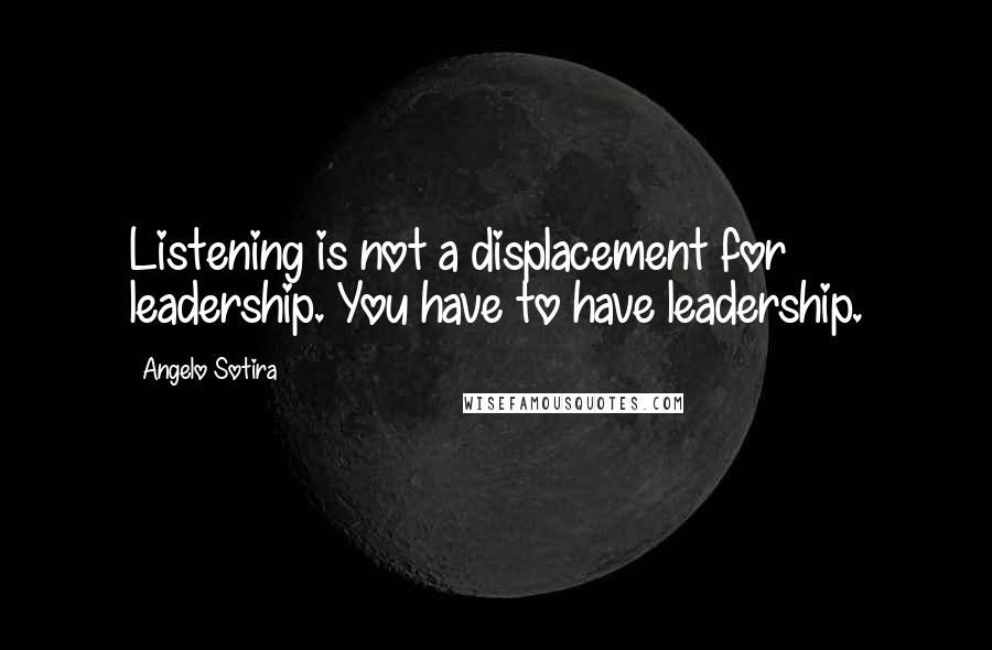 Angelo Sotira Quotes: Listening is not a displacement for leadership. You have to have leadership.