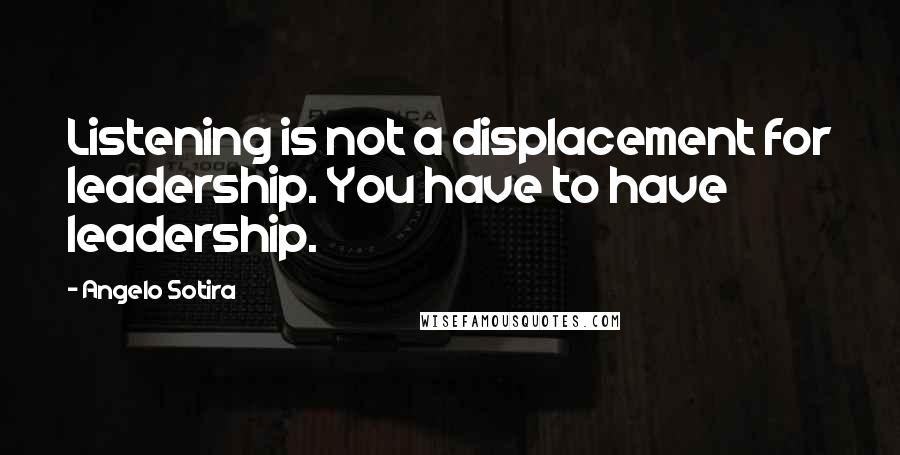 Angelo Sotira Quotes: Listening is not a displacement for leadership. You have to have leadership.