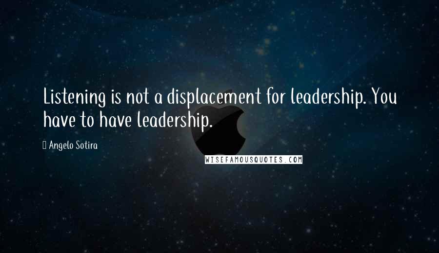 Angelo Sotira Quotes: Listening is not a displacement for leadership. You have to have leadership.