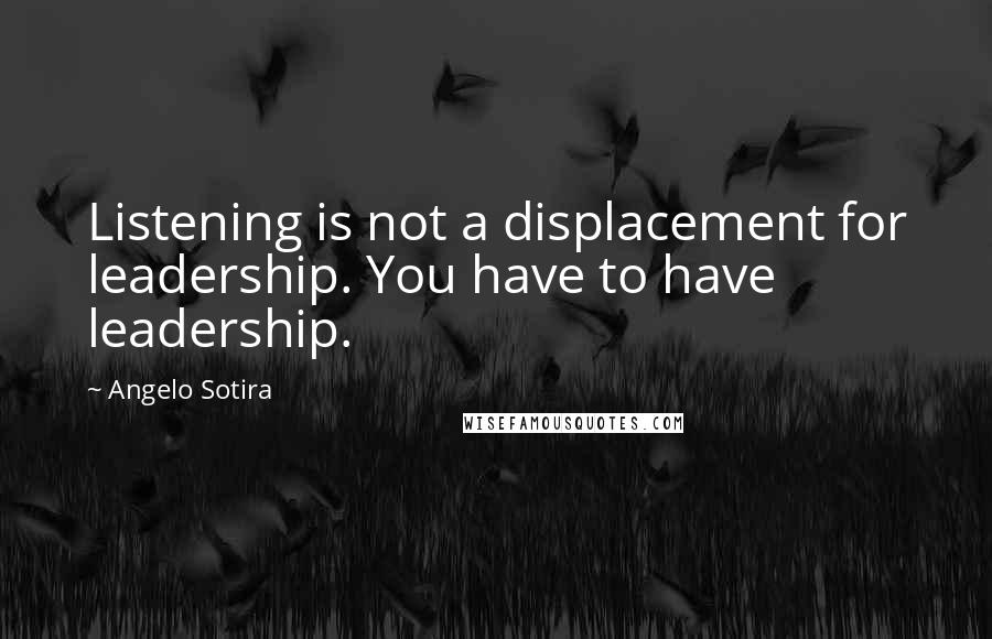 Angelo Sotira Quotes: Listening is not a displacement for leadership. You have to have leadership.