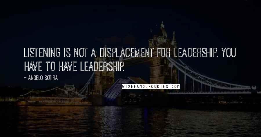 Angelo Sotira Quotes: Listening is not a displacement for leadership. You have to have leadership.