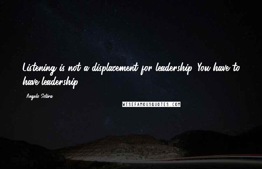 Angelo Sotira Quotes: Listening is not a displacement for leadership. You have to have leadership.
