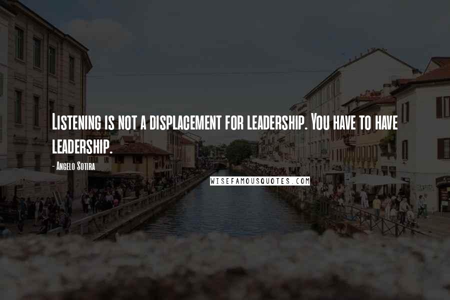 Angelo Sotira Quotes: Listening is not a displacement for leadership. You have to have leadership.