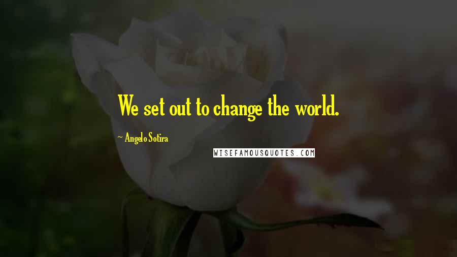 Angelo Sotira Quotes: We set out to change the world.