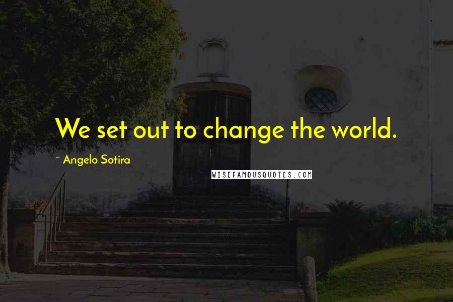 Angelo Sotira Quotes: We set out to change the world.