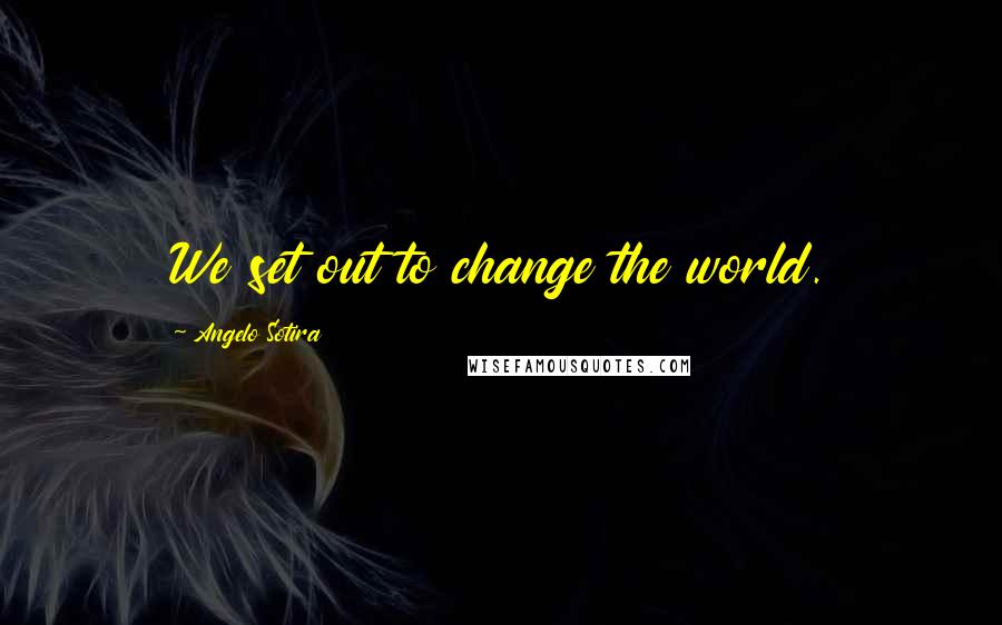 Angelo Sotira Quotes: We set out to change the world.