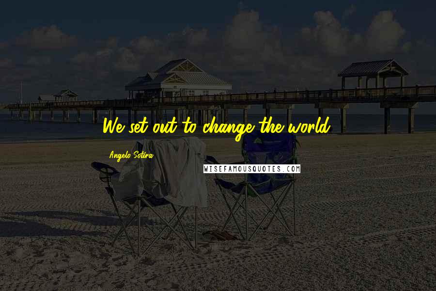 Angelo Sotira Quotes: We set out to change the world.