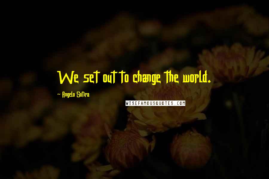 Angelo Sotira Quotes: We set out to change the world.